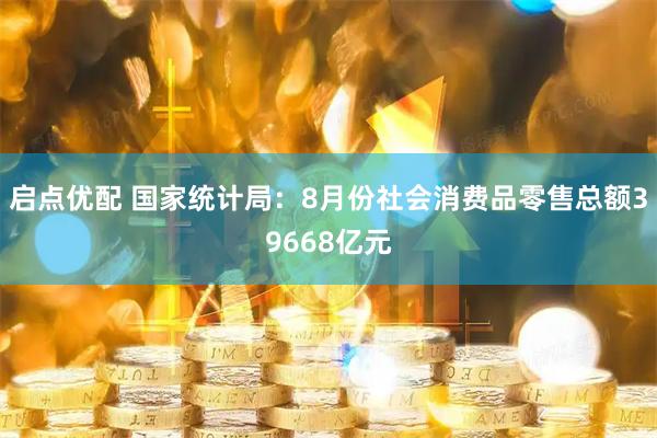 启点优配 国家统计局：8月份社会消费品零售总额39668亿元