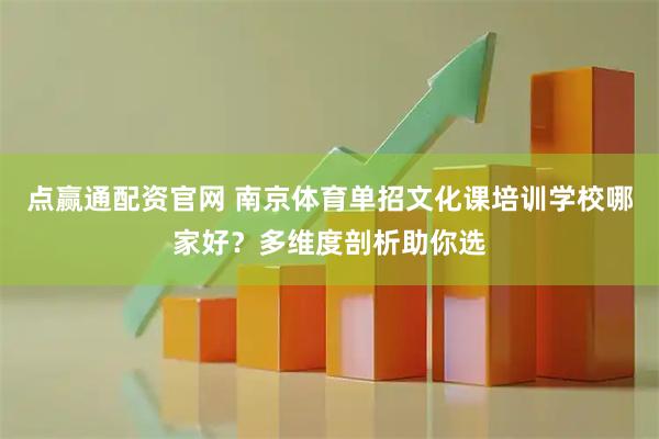 点赢通配资官网 南京体育单招文化课培训学校哪家好？多维度剖析助你选