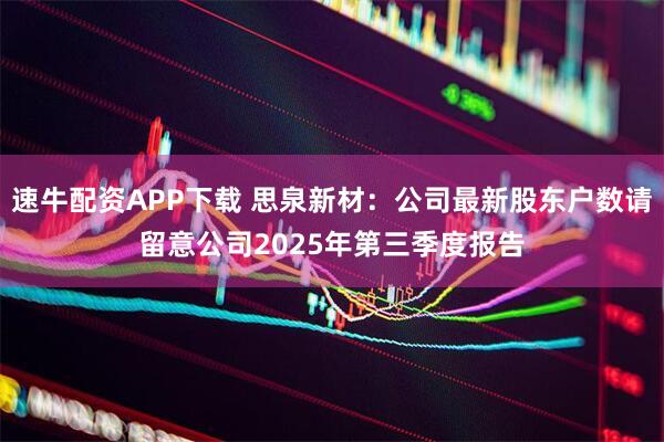 速牛配资APP下载 思泉新材：公司最新股东户数请留意公司2025年第三季度报告