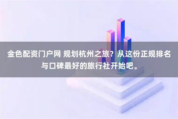 金色配资门户网 规划杭州之旅？从这份正规排名与口碑最好的旅行社开始吧。