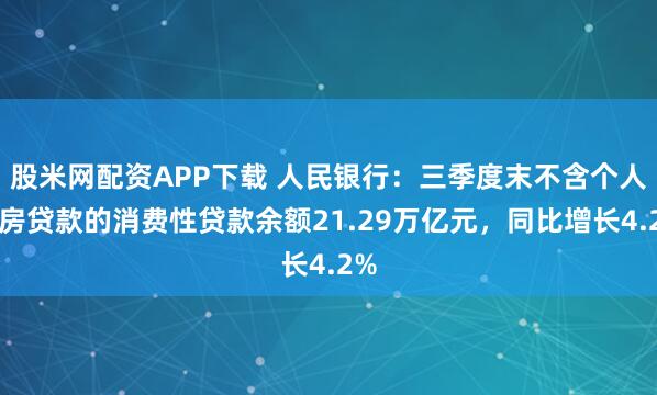 股米网配资APP下载 人民银行：三季度末不含个人住房贷款的消费性贷款余额21.29万亿元，同比增长4.2%