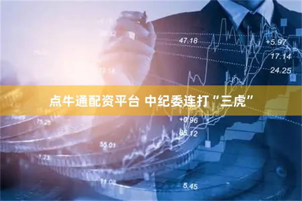 点牛通配资平台 中纪委连打“三虎”