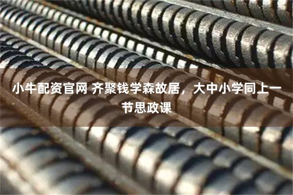 小牛配资官网 齐聚钱学森故居，大中小学同上一节思政课