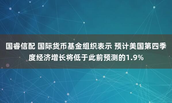 国睿信配 国际货币基金组织表示 预计美国第四季度经济增长将低于此前预测的1.9%