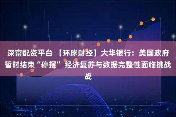 深富配资平台 【环球财经】大华银行：美国政府暂时结束“停摆” 经济复苏与数据完整性面临挑战