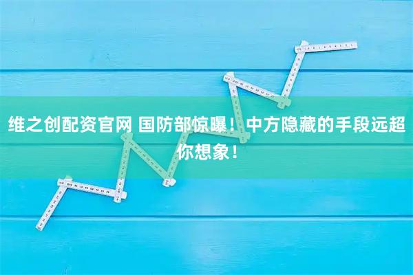 维之创配资官网 国防部惊曝！中方隐藏的手段远超你想象！