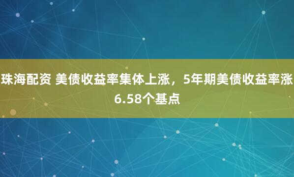 珠海配资 美债收益率集体上涨，5年期美债收益率涨6.58个基点