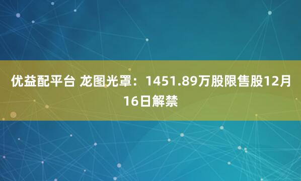 优益配平台 龙图光罩：1451.89万股限售股12月16日解禁