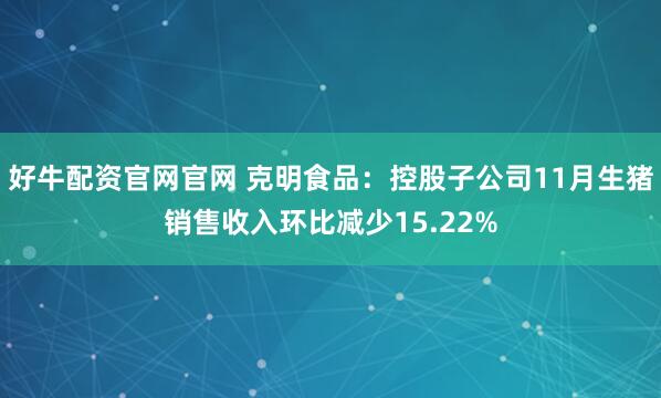 好牛配资官网官网 克明食品：控股子公司11月生猪销售收入环比减少15.22%