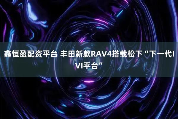 鑫恒盈配资平台 丰田新款RAV4搭载松下“下一代IVI平台”