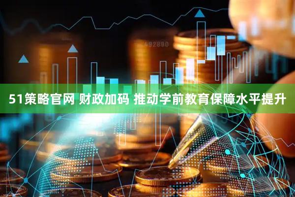 51策略官网 财政加码 推动学前教育保障水平提升