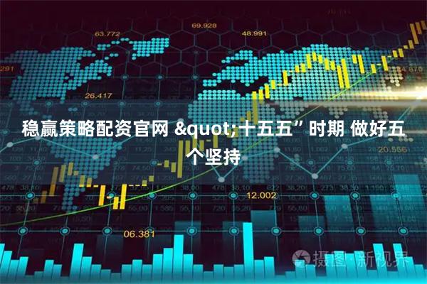 稳赢策略配资官网 "十五五”时期 做好五个坚持