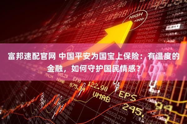 富邦速配官网 中国平安为国宝上保险：有温度的金融，如何守护国民情感？