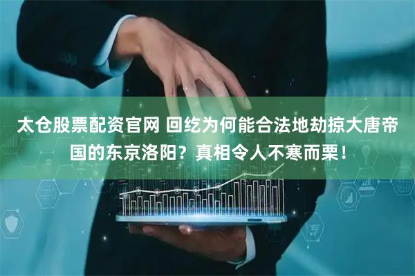 太仓股票配资官网 回纥为何能合法地劫掠大唐帝国的东京洛阳？真相令人不寒而栗！