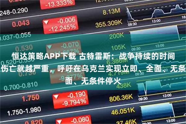 恒达策略APP下载 古特雷斯：战争持续的时间越长，伤亡就越严重，呼吁在乌克兰实现立即、全面、无条件停火