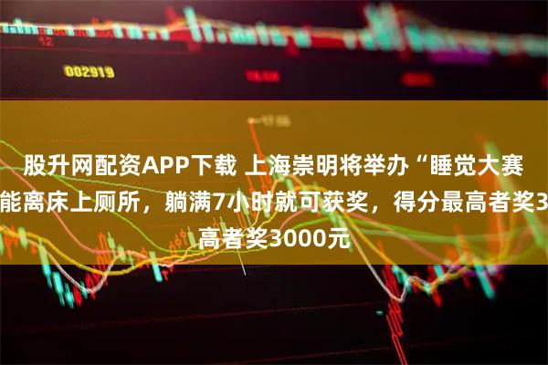 股升网配资APP下载 上海崇明将举办“睡觉大赛”：不能离床上厕所，躺满7小时就可获奖，得分最高者奖3000元