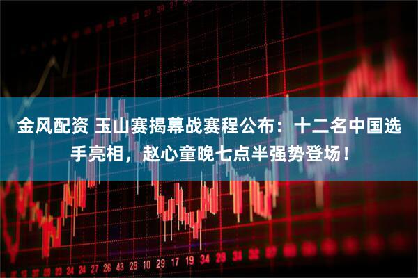 金风配资 玉山赛揭幕战赛程公布：十二名中国选手亮相，赵心童晚七点半强势登场！